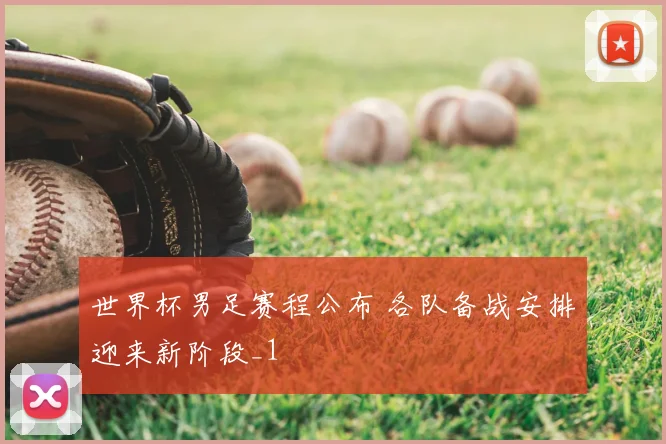 世界杯男足赛程公布 各队备战安排迎来新阶段_1