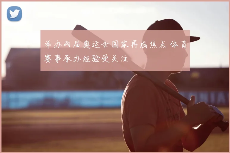 举办两届奥运会国家再成焦点 体育赛事承办经验受关注