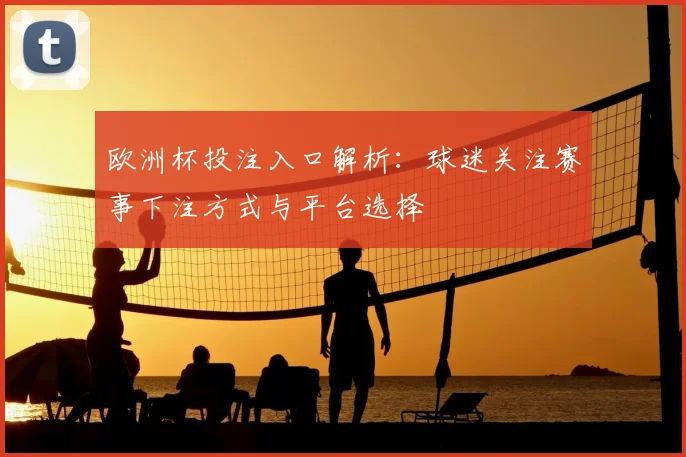 欧洲杯投注入口解析:球迷关注赛事下注方式与平台选择