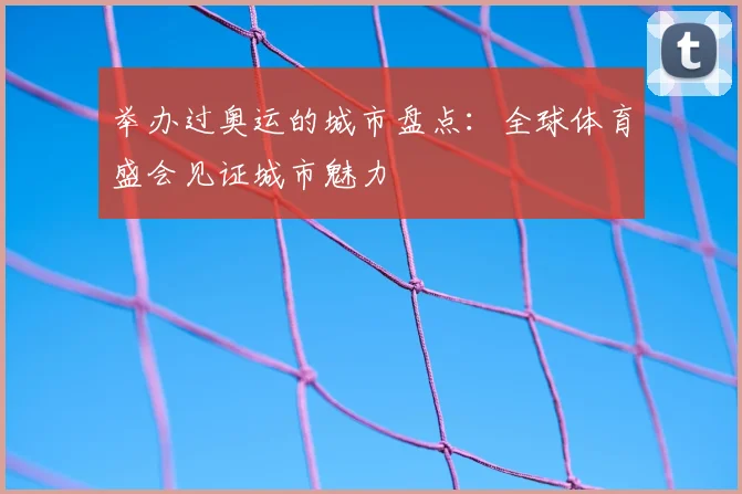 举办过奥运的城市盘点:全球体育盛会见证城市魅力