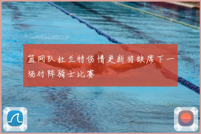 篮网队杜兰特伤情更新将缺席下一场对阵骑士比赛