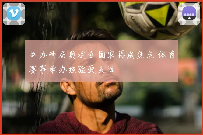 举办两届奥运会国家再成焦点 体育赛事承办经验受关注