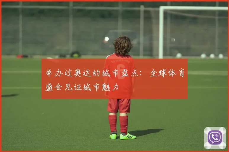 举办过奥运的城市盘点:全球体育盛会见证城市魅力