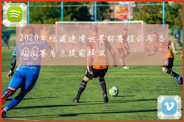 2020年短道速滑世界杯赛程公布 各站比赛看点提前释放