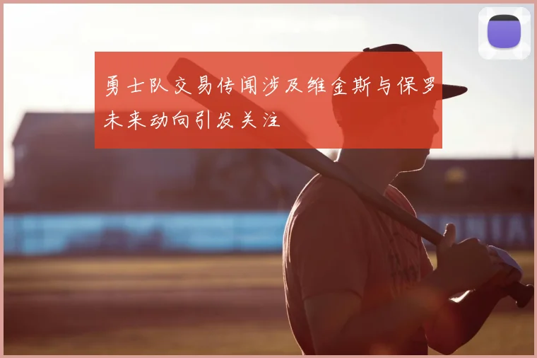 勇士队交易传闻涉及维金斯与保罗未来动向引发关注