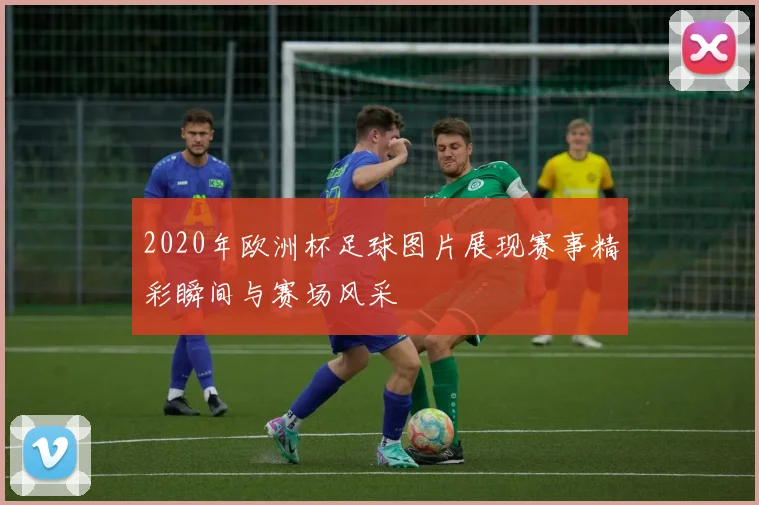 2020年欧洲杯足球图片展现赛事精彩瞬间与赛场风采