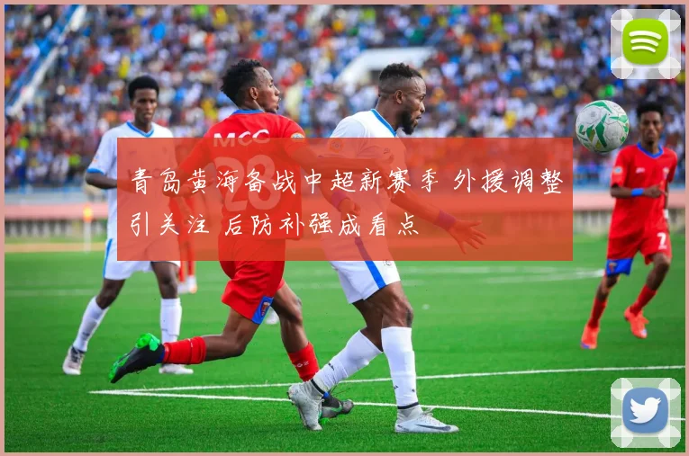 青岛黄海备战中超新赛季 外援调整引关注 后防补强成看点