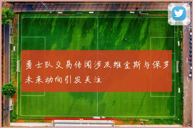 勇士队交易传闻涉及维金斯与保罗未来动向引发关注