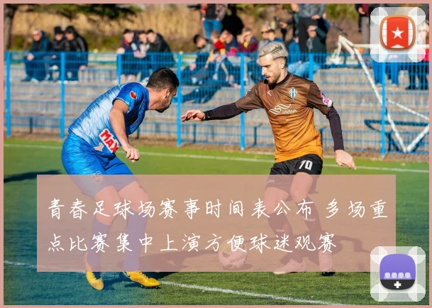 青春足球场赛事时间表公布 多场重点比赛集中上演方便球迷观赛