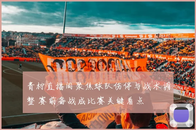 青柠直播间聚焦球队伤停与战术调整 赛前备战成比赛关键看点