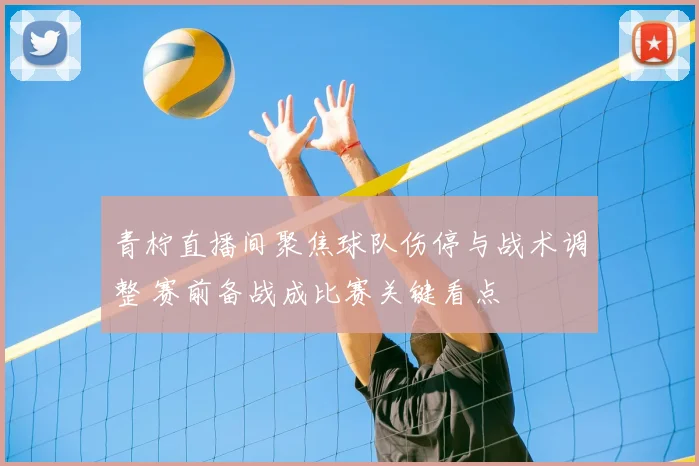 青柠直播间聚焦球队伤停与战术调整 赛前备战成比赛关键看点
