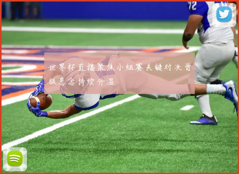 世界杯直播聚焦小组赛关键对决晋级悬念持续升温