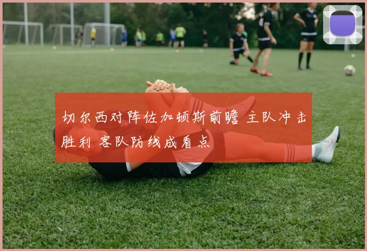 切尔西对阵佐加顿斯前瞻 主队冲击胜利 客队防线成看点