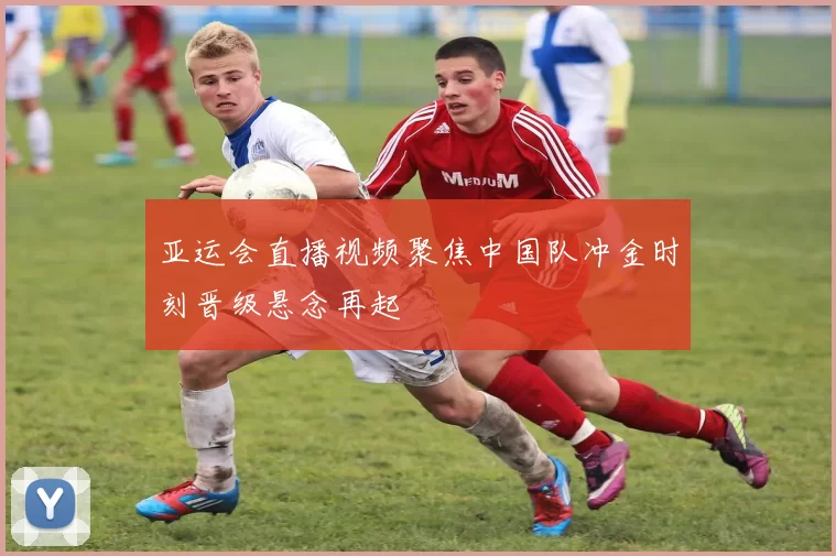 亚运会直播视频聚焦中国队冲金时刻晋级悬念再起