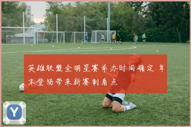 英雄联盟全明星赛举办时间确定 年末登场带来新赛制看点