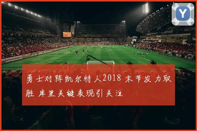 勇士对阵凯尔特人2018 末节发力取胜 库里关键表现引关注