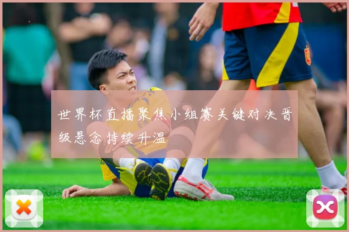 世界杯直播聚焦小组赛关键对决晋级悬念持续升温