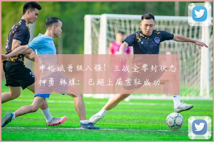 申裕斌晋级八强!三战全零封状态神勇 韩媒:已超上届雪耻成功