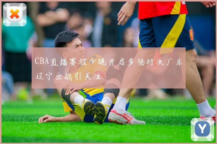 CBA直播赛程今晚开启多场对决广东辽宁出战引关注