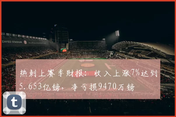 热刺上赛季财报：收入上涨7%达到5.653亿镑，净亏损9470万镑