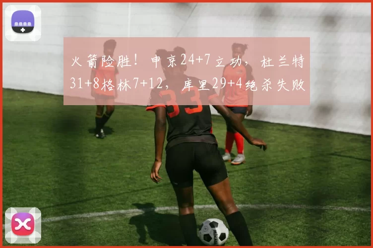 火箭险胜！申京24+7立功，杜兰特31+8格林7+12，库里29+4绝杀失败