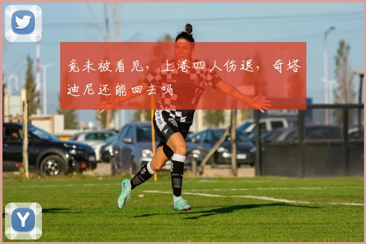 竟未被看见，上港四人伤退，奇塔迪尼还能回去吗