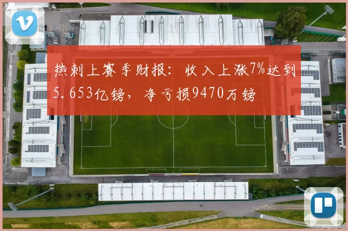 热刺上赛季财报：收入上涨7%达到5.653亿镑，净亏损9470万镑