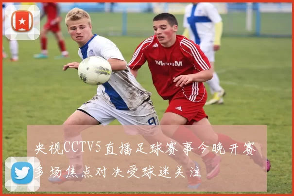 央视CCTV5直播足球赛事今晚开赛 多场焦点对决受球迷关注