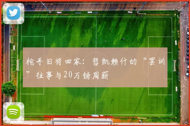 枪手旧将回家：哲凯赖什的“罢训”往事与20万镑周薪