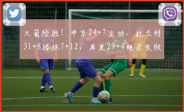 火箭险胜!申京24+7立功,杜兰特31+8格林7+12,库里29+4绝杀失败