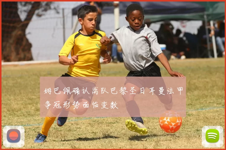 姆巴佩确认离队巴黎圣日耳曼法甲争冠形势面临变数