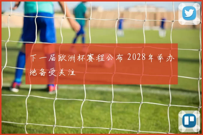 下一届欧洲杯赛程公布 2028年举办地备受关注