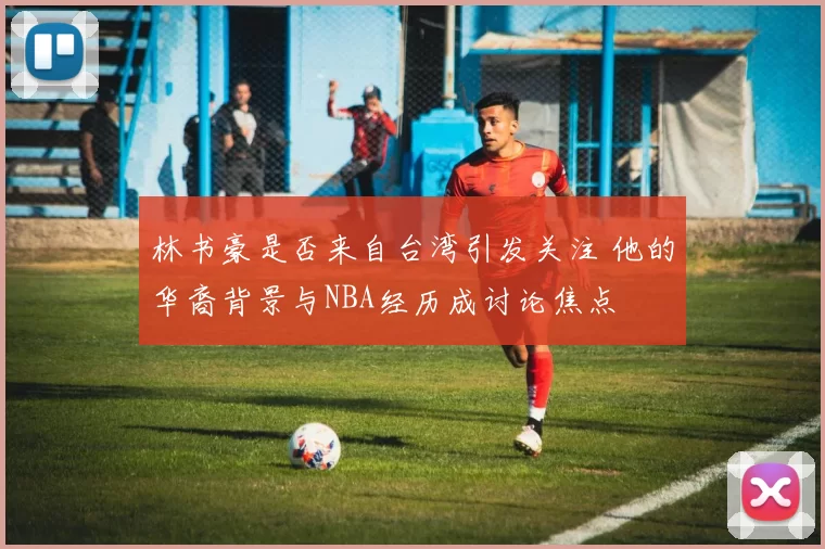 林书豪是否来自台湾引发关注 他的华裔背景与NBA经历成讨论焦点