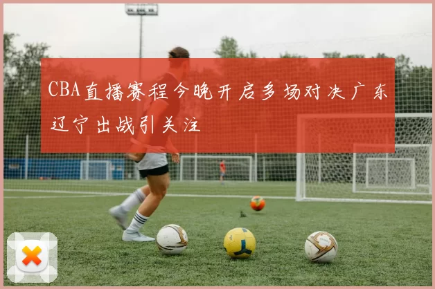 CBA直播赛程今晚开启多场对决广东辽宁出战引关注