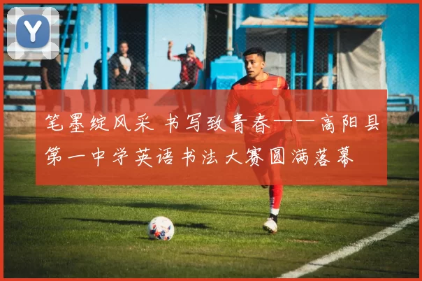 笔墨绽风采 书写致青春——高阳县第一中学英语书法大赛圆满落幕