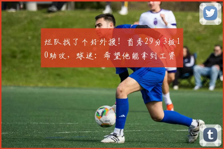 烂队找了个好外援！首秀29分3板10助攻，球迷：希望他能拿到工资
