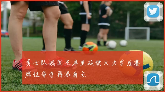 勇士队战国王库里延续火力季后赛席位争夺再添看点