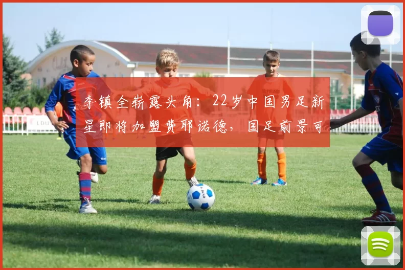 李镇全崭露头角:22岁中国男足新星即将加盟费耶诺德,国足前景可期_铜梁_郑智_重庆
